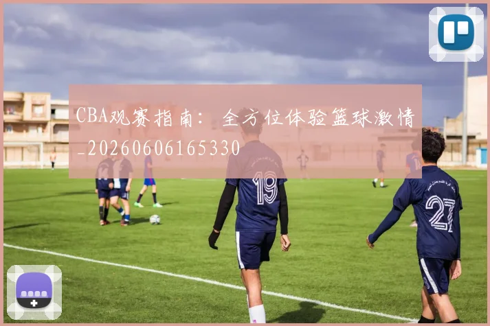 CBA观赛指南:全方位体验篮球激情_20260606165330