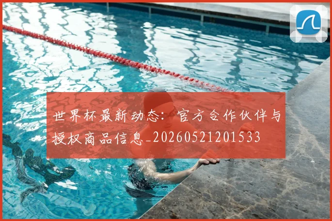 世界杯最新动态:官方合作伙伴与授权商品信息_20260521201533