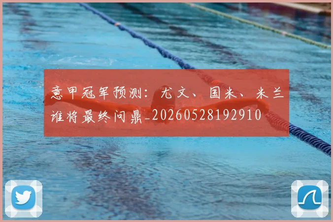 意甲冠军预测：尤文、国米、米兰谁将最终问鼎_20260528192910