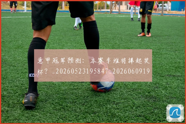 意甲冠军预测:本赛季谁将捧起奖杯?_20260523195847_20260609192404