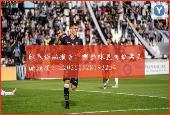 欧冠伤病报告:哪些球星将缺席关键战役?_20260528193254