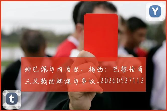 姆巴佩与内马尔、梅西：巴黎传奇三叉戟的辉煌与争议_20260527112120