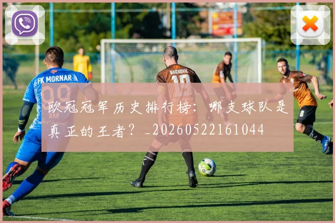 欧冠冠军历史排行榜:哪支球队是真正的王者?_20260522161044