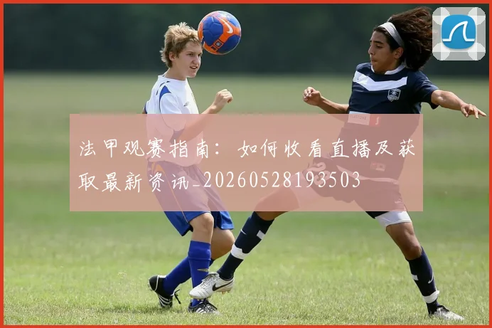 法甲观赛指南:如何收看直播及获取最新资讯_20260528193503